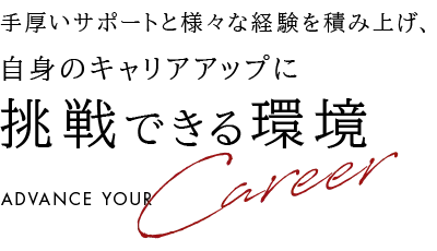 手厚いサポートと様々な経験を積み上げ、自身のキャリアアップに 挑戦できる環境
